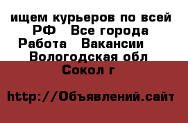 ищем курьеров по всей РФ - Все города Работа » Вакансии   . Вологодская обл.,Сокол г.